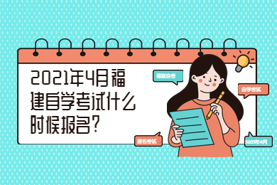 2021年4月福建自學(xué)考試什么時候報名