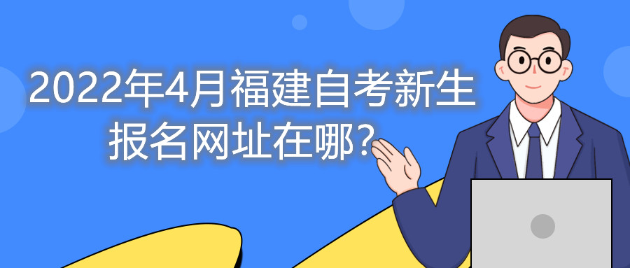 2022年4月福建自考新生報名網(wǎng)址在哪？