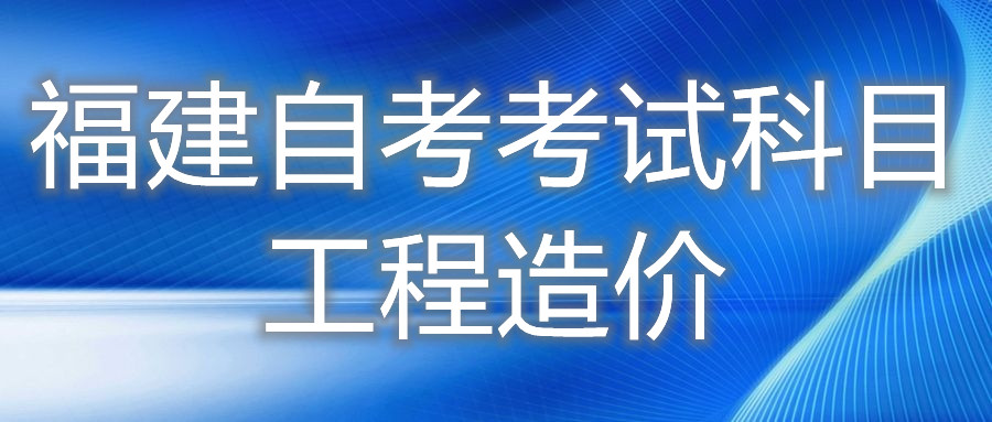 2022年4月福建自考：工程造價(?？?考試科目