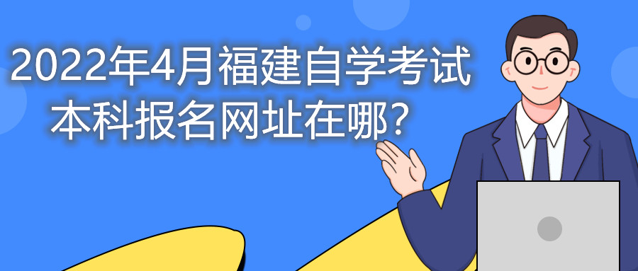 2022年4月福建自學考試本科報名網(wǎng)址在哪？