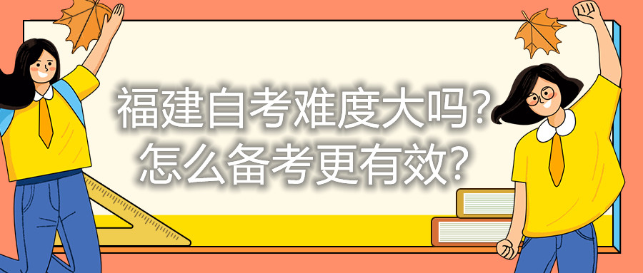 福建自考難度大嗎？怎么備考更有效？