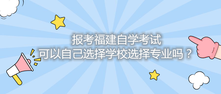 報(bào)考福建自學(xué)考試可以自己選擇學(xué)校選擇專(zhuān)業(yè)嗎？