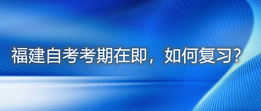 福建自考考期在即，如何復(fù)習(xí)？