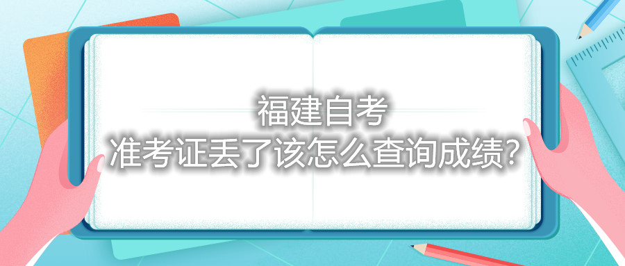 福建自考準(zhǔn)考證丟了該怎么查詢成績(jī)？