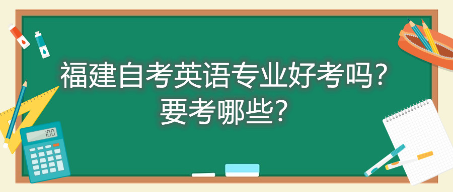 福建自考英語專業(yè)好考嗎？要考哪些？