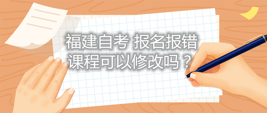 福建自考報(bào)名報(bào)錯(cuò)課程可以修改嗎？