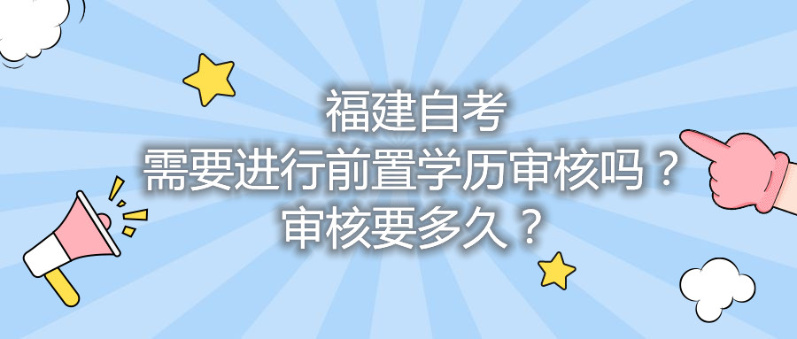 福建自考需要進(jìn)行前置學(xué)歷審核嗎？審核要多久？