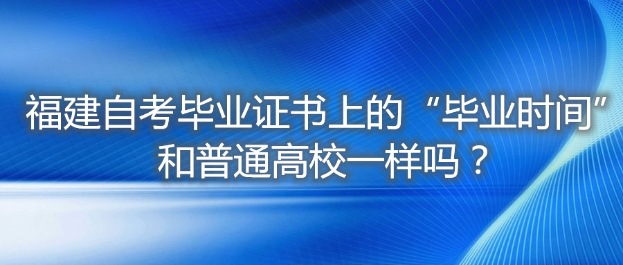 福建自考畢業(yè)證書上的“畢業(yè)時間”和普通高校一樣嗎？